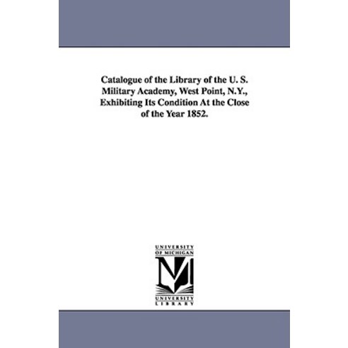 Catalogue of the Library of the U. S. Military Academy West Point N.Y. Exhibiting Its Condition at ..., University of Michigan Library