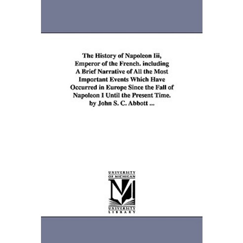 The History of Napoleon III Emperor of the French. Including a Brief Narrative of All the Most Import..., University of Michigan Library