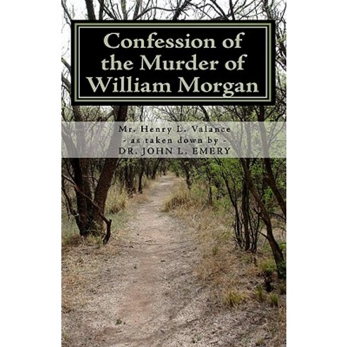 Confession of the Murder of William Morgan: Abducted and Murdered A.D. 1826 for Revealing the Secret..., Createspace Independent Publishing Platform