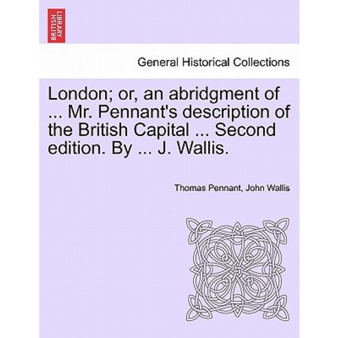 London; Or an Abridgment of ... Mr. Pennant''s Description of the British Capital ... Second Edition. ..., British Library, Historical Print Editions