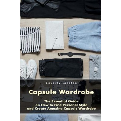 Capsule Wardrobe: The Essential Guide on How to Find Personal Style and Create Amazing Capsule Wardrob..., Createspace Independent Publishing Platform