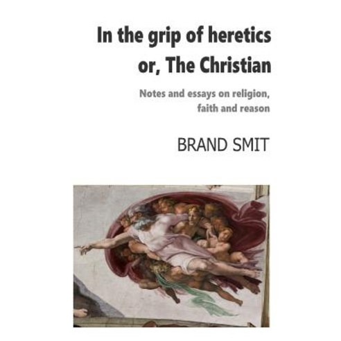 In the Grip of Heretics - Or the Christian: Notes and Essays on Religion Faith and Reason Paperback, Createspace Independent Publishing Platform