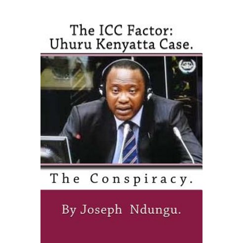 The ICC Factor: Uhuru Kenyatta Case.: The Conspiracy Paperback, Createspace Independent Publishing Platform