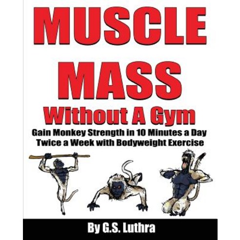 Muscle Mass Without a Gym: Gain Monkey Strength in 10 Minutes a Day Twice a Week with Bodyweight Exercise Paperback, G.S. Luthra Creations
