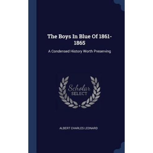 The Boys in Blue of 1861-1865: A Condensed History Worth Preserving Hardcover, Sagwan Press