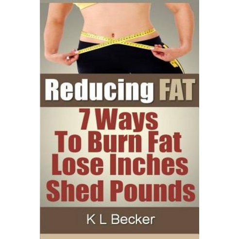 Reducing Fat: 7 Ways to Burn Fat Lose Inches & Shed Pounds Paperback, Createspace