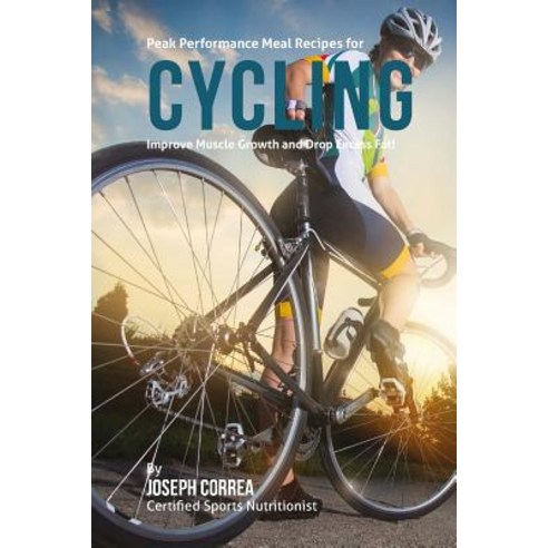 Peak Performance Meal Recipes for Cycling: Improve Muscle Growth and Drop Excess Fat! Paperback, Createspace Independent Publishing Platform