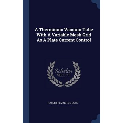 A Thermionic Vacuum Tube with a Variable Mesh Grid as a Plate Current Control Hardcover, Sagwan Press