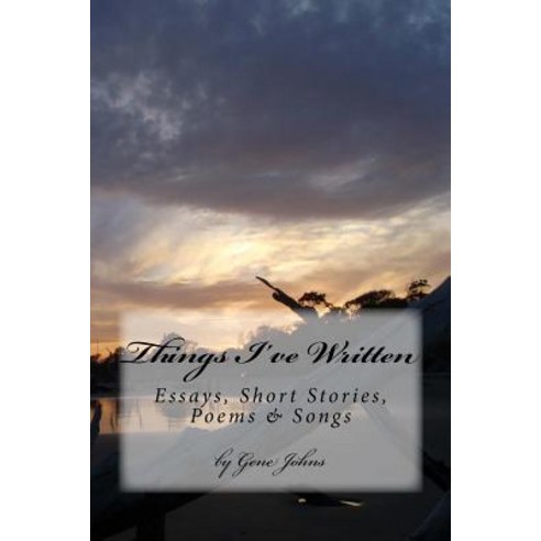 Things I''ve Written: Essays Poems Songs & Short Stories Paperback, Createspace Independent Publishing Platform