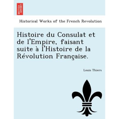 Histoire Du Consulat Et de L''Empire Faisant Suite A L''Histoire de La Revolution Francaise. Paperback, British Library, Historical Print Editions