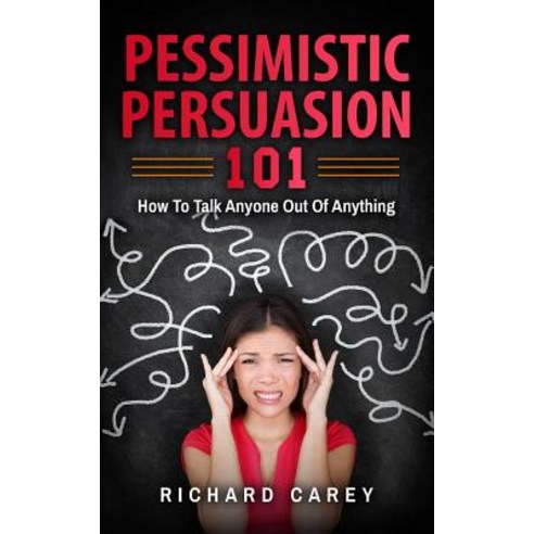 Pessimistic Persuasion 101: How to Talk Anyone Out of Anything Paperback, Createspace Independent Publishing Platform
