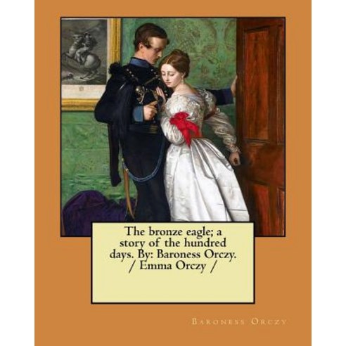 The Bronze Eagle; A Story of the Hundred Days. by: Baroness Orczy. / Emma Orczy Paperback, Createspace Independent Publishing Platform