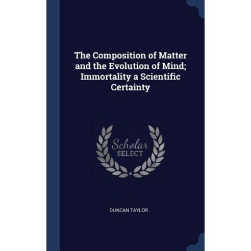 The Composition of Matter and the Evolution of Mind; Immortality a Scientific Certainty Hardcover, Sagwan Press