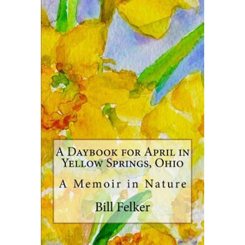 A Daybook for April in Yellow Springs Ohio: A Memoir in Nature Paperback, Createspace Independent Publishing Platform