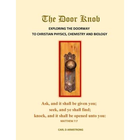 The Door Knob: Exploring the Doorway to Christian Physics Chemistry and Biology Paperback, Createspace Independent Publishing Platform