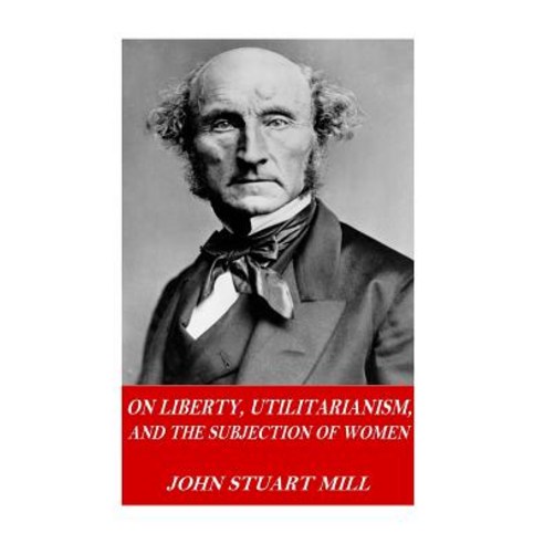 On Liberty Utilitarianism and the Subjection of Women Paperback, Createspace Independent Publishing Platform
