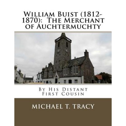 William Buist (1812-1870): The Merchant of Auchtermuchty: By His Distant First Cousin Paperback, Createspace Independent Publishing Platform