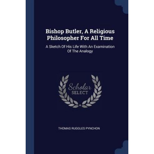 Bishop Butler a Religious Philosopher for All Time: A Sketch of His Life with an Examination of the Analogy Paperback, Sagwan Press