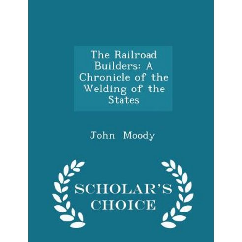 The Railroad Builders: A Chronicle of the Welding of the States - Scholar''s Choice Edition Paperback
