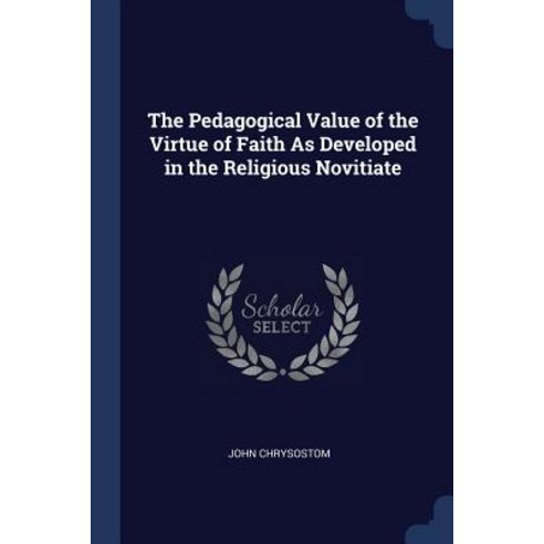 The Pedagogical Value of the Virtue of Faith as Developed in the Religious Novitiate Paperback, Sagwan Press