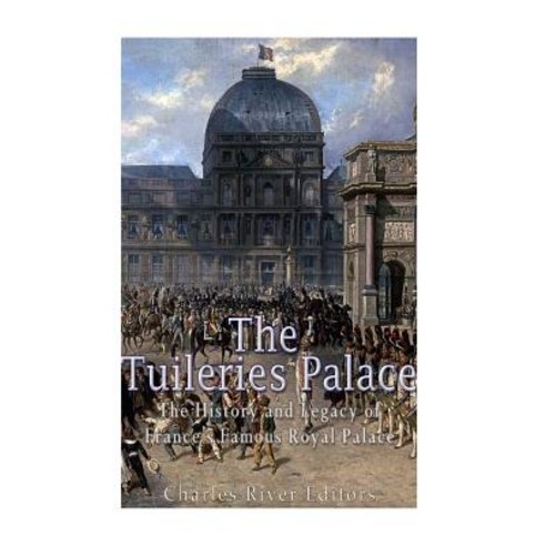 The Tuileries Palace: The History and Legacy of France''s Famous Royal Palace Paperback, Createspace Independent Publishing Platform