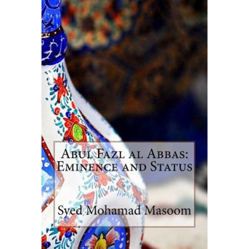 Abul Fazl Al Abbas: Eminence and Status Paperback, Createspace Independent Publishing Platform
