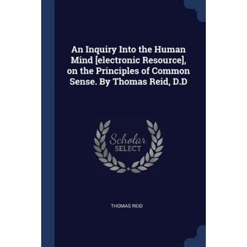An Inquiry Into the Human Mind [electronic Resource] on the Principles of Common Sense. by Thomas Reid D.D Paperback, Sagwan Press
