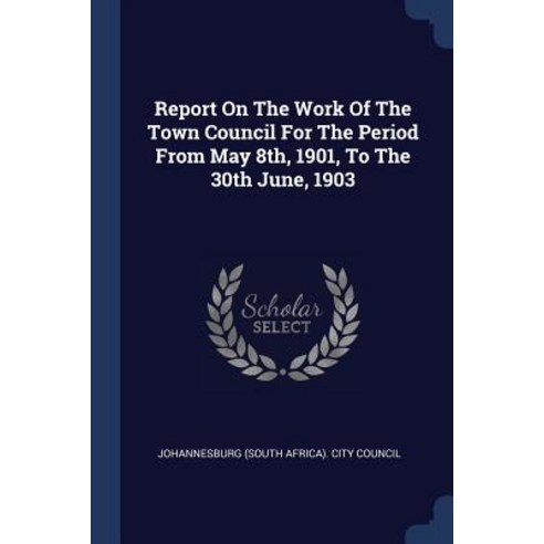 Report on the Work of the Town Council for the Period from May 8th 1901 to the 30th June 1903 Paperback, Sagwan Press