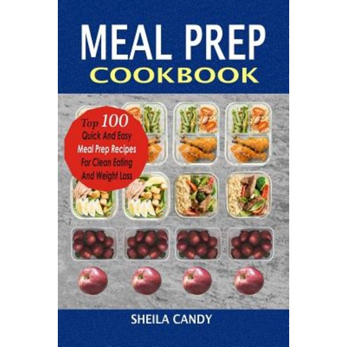 Meal Prep Cookbook: Top 100 Quick and Easy Meal Prep Recipes for Clean Eating and Weight Loss Paperback, Createspace Independent Publishing Platform
