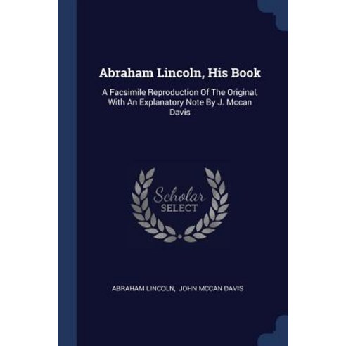 Abraham Lincoln His Book: A Facsimile Reproduction of the Original with an Explanatory Note by J. McCan Davis Paperback, Sagwan Press
