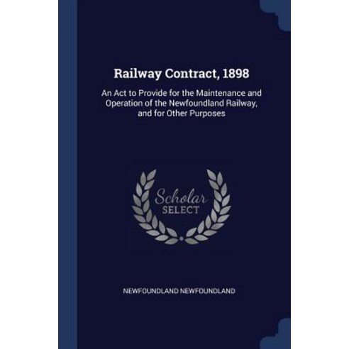 Railway Contract 1898: An ACT to Provide for the Maintenance and Operation of the Newfoundland Railway and for Other Purposes Paperback, Sagwan Press