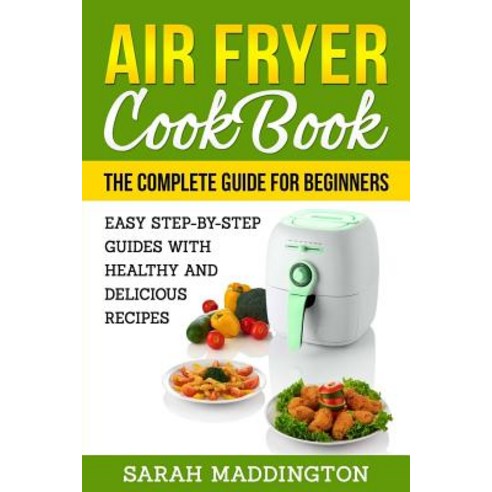 Air Fryer Cookbook: The Complete Guide for Beginners: Easy Step-By-Step Guides W Paperback, Createspace Independent Publishing Platform