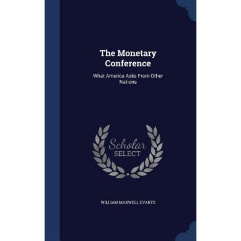 The Monetary Conference: What America Asks from Other Nations Hardcover, Sagwan Press