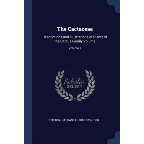 The Cactaceae: Descriptions and Illustrations of Plants of the Cactus Family Volume; Volume 2 Paperback, Sagwan Press