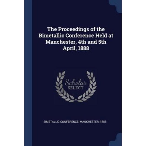 The Proceedings of the Bimetallic Conference Held at Manchester 4th and 5th April 1888 Paperback, Sagwan Press