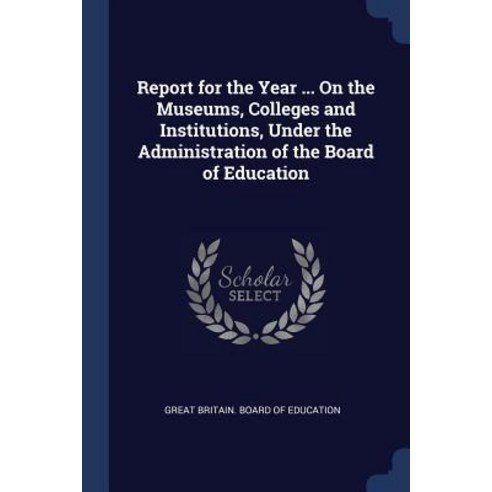 Report for the Year ... on the Museums Colleges and Institutions Under the Administration of the Board of Education Paperback, Sagwan Press