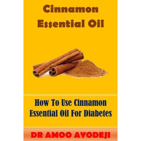 Cinnamon Essential Oil: How to Use Cinnamon Essential Oil for Diabetes Paperback, Createspace Independent Publishing Platform