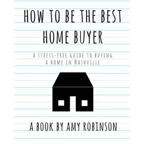 How to Be the Best Home Buyer in Nashville: A Stress Free Guide to Buying a Home Paperback, Createspace Independent Publishing Platform
