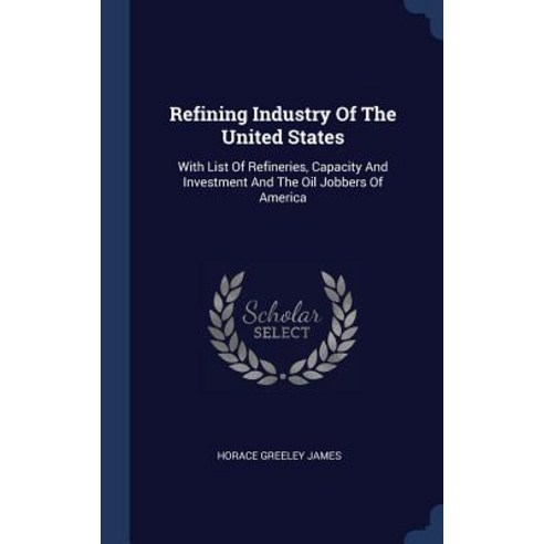 Refining Industry of the United States: With List of Refineries Capacity and Investment and the Oil Jobbers of America Hardcover, Sagwan Press