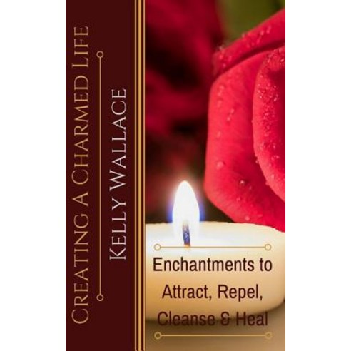 Creating a Charmed Life: Enchantments to Attract Repel Cleanse and Heal Paperback, Createspace Independent Publishing Platform