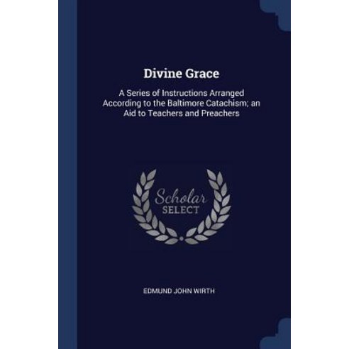 Divine Grace: A Series of Instructions Arranged According to the Baltimore Catachism; An Aid to Teachers and Preachers Paperback, Sagwan Press
