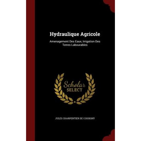 Hydraulique Agricole: Amenagement Des Eaux Irrigation Des Terres Labourables Hardcover, Scholar Select