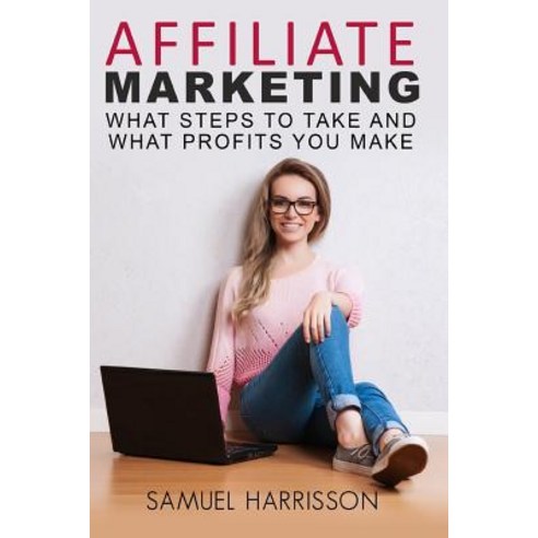 Affiliate Marketing: What Steps to Take and What Profits You Make Paperback, Createspace Independent Publishing Platform