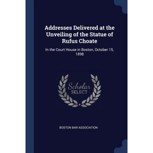 Addresses Delivered at the Unveiling of the Statue of Rufus Choate: In the Court House in Boston October 15 1898 Paperback, Sagwan Press