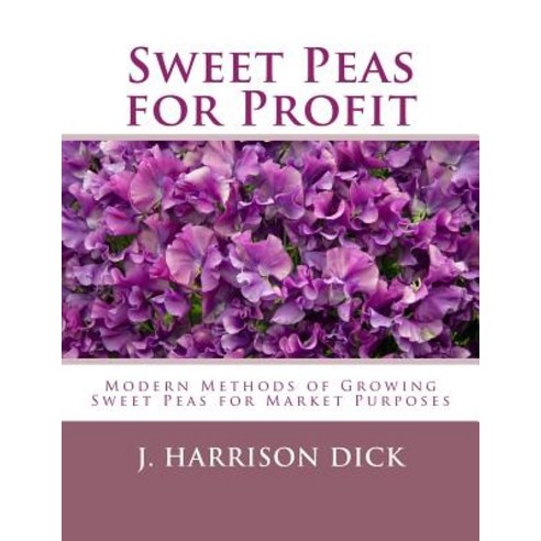 Sweet Peas for Profit: Modern Methods of Growing Sweet Peas for Marked Purposes Paperback, Createspace Independent Publishing Platform