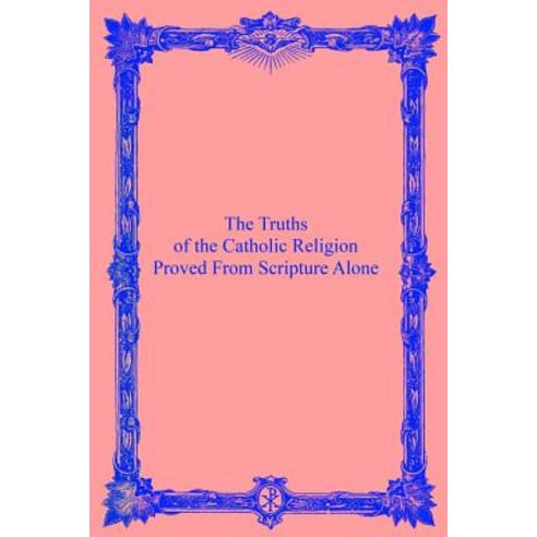 The Truths of the Catholic Religion: Proved from Scripture Alone Paperback, Createspace Independent Publishing Platform