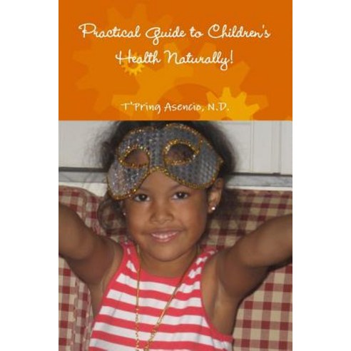 Practical Guide to Children''s Health Naturally! Paperback, Lulu.com