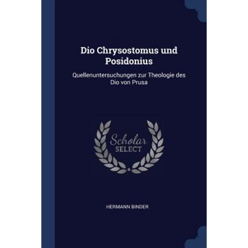 Dio Chrysostomus Und Posidonius: Quellenuntersuchungen Zur Theologie Des Dio Von Prusa Paperback, Sagwan Press