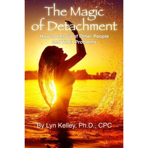 The Magic of Detachment: How to Let Go of Other People and Their ...