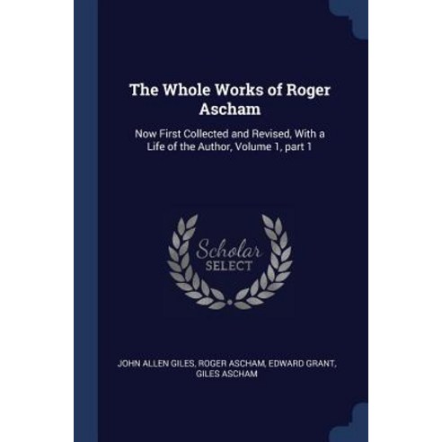 The Whole Works of Roger Ascham: Now First Collected and Revised with a Life of the Author Volume 1 Part 1 Paperback, Sagwan Press